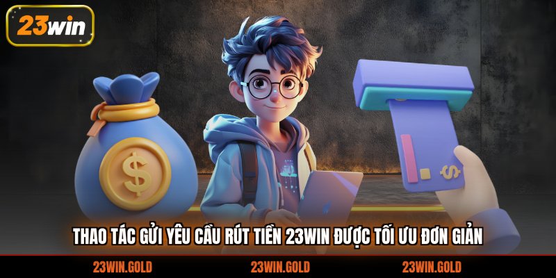 Thao tác gửi yêu cầu rút tiền 23win được tối ưu đơn giản