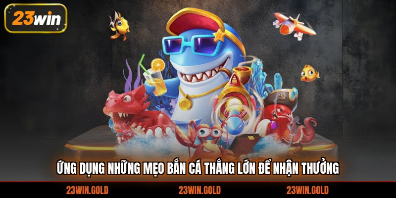 Ứng dụng những mẹo bắn cá thắng lớn để nhận thưởng